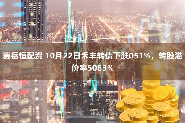 赛岳恒配资 10月22日禾丰转债下跌051%，转股溢价率5083%