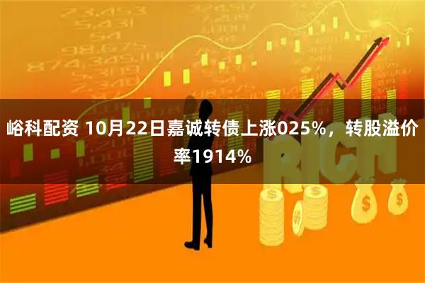 峪科配资 10月22日嘉诚转债上涨025%，转股溢价率1914%