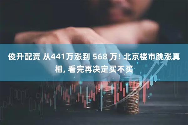 俊升配资 从441万涨到 568 万! 北京楼市跳涨真相, 看完再决定买不买