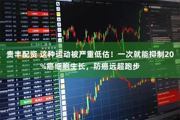 贵丰配资 这种运动被严重低估！一次就能抑制20%癌细胞生长，防癌远超跑步