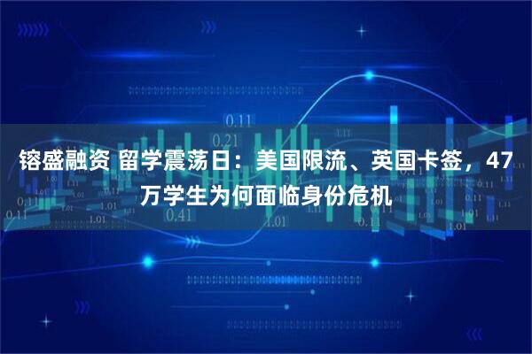 镕盛融资 留学震荡日:美国限流、英国卡签,47万学生为何面临身份危机