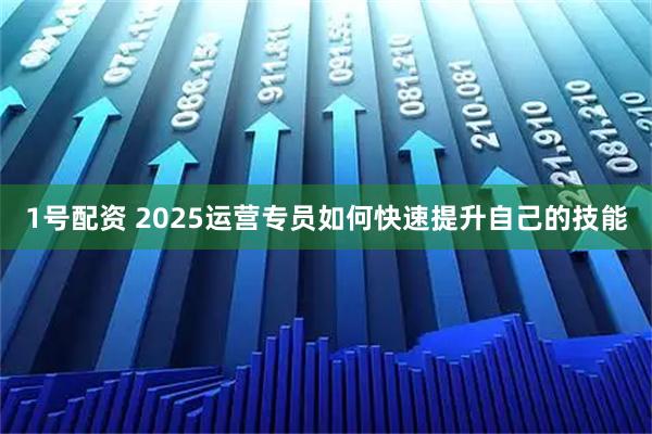 1号配资 2025运营专员如何快速提升自己的技能
