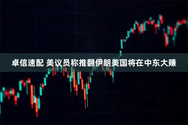 卓信速配 美议员称推翻伊朗美国将在中东大赚