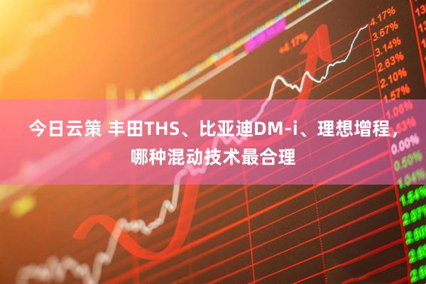 今日云策 丰田THS、比亚迪DM-i、理想增程，哪种混动技术最合理