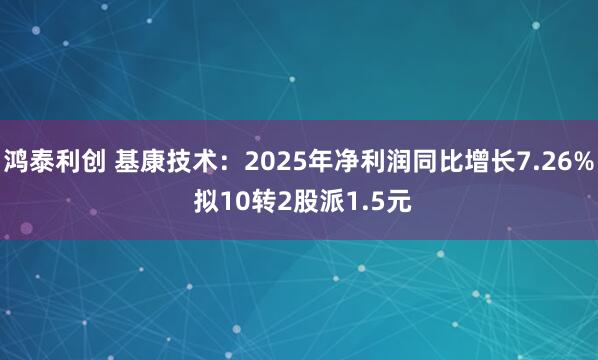 鸿泰利创 基康技术：2025年净利润同比增长7.26% 拟10转2股派1.5元