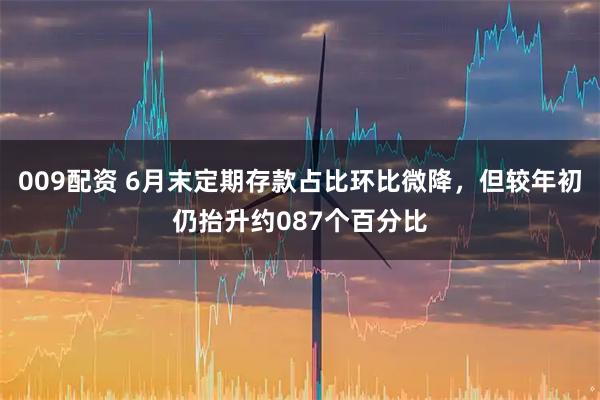 009配资 6月末定期存款占比环比微降,但较年初仍抬升约087个百分比