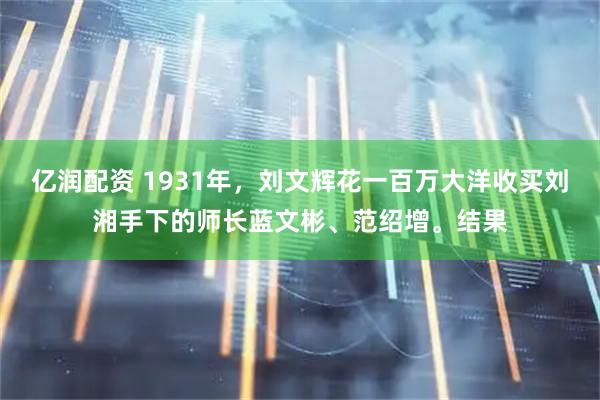 亿润配资 1931年，刘文辉花一百万大洋收买刘湘手下的师长蓝文彬、范绍增。结果