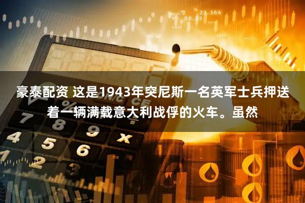 豪泰配资 这是1943年突尼斯一名英军士兵押送着一辆满载意大利战俘的火车。虽然