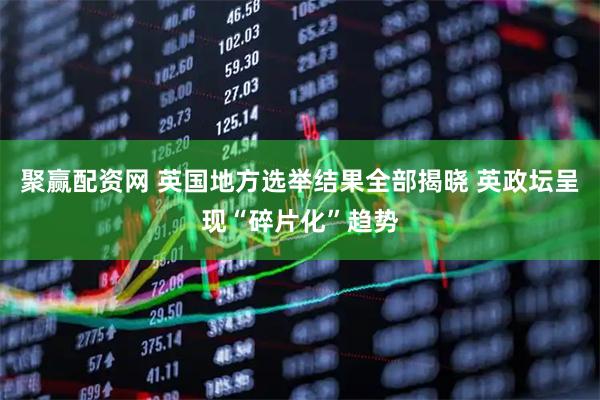 聚赢配资网 英国地方选举结果全部揭晓 英政坛呈现“碎片化”趋势