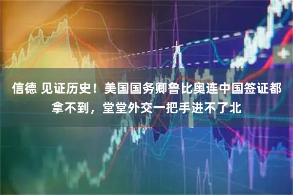 信德 见证历史！美国国务卿鲁比奥连中国签证都拿不到，堂堂外交一把手进不了北