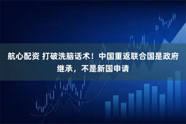 航心配资 打破洗脑话术！中国重返联合国是政府继承，不是新国申请