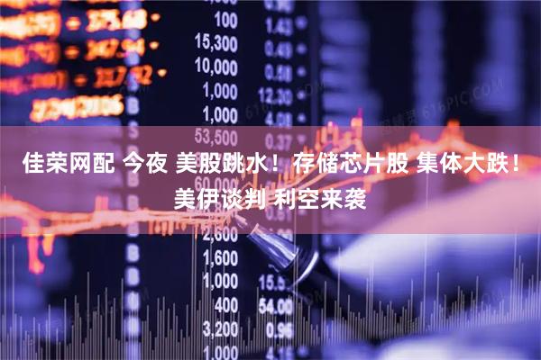 佳荣网配 今夜 美股跳水！存储芯片股 集体大跌！美伊谈判 利空来袭