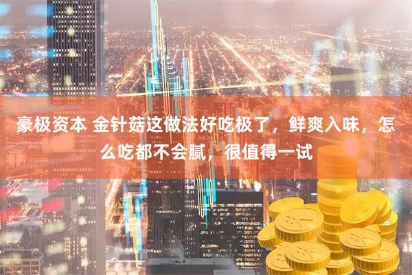 豪极资本 金针菇这做法好吃极了,鲜爽入味,怎么吃都不会腻,很值得一试