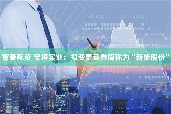 富豪配资 宝塔实业:拟变更证券简称为“新能股份”