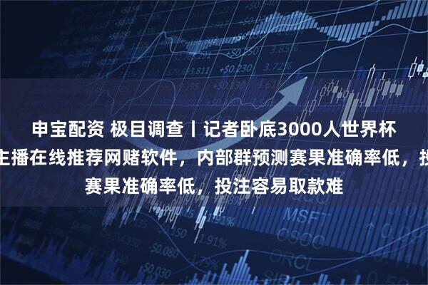 申宝配资 极目调查丨记者卧底3000人世界杯赌球群:多名主播在线推荐网赌软件,内部群预测赛果准确率低,投注容易取款难