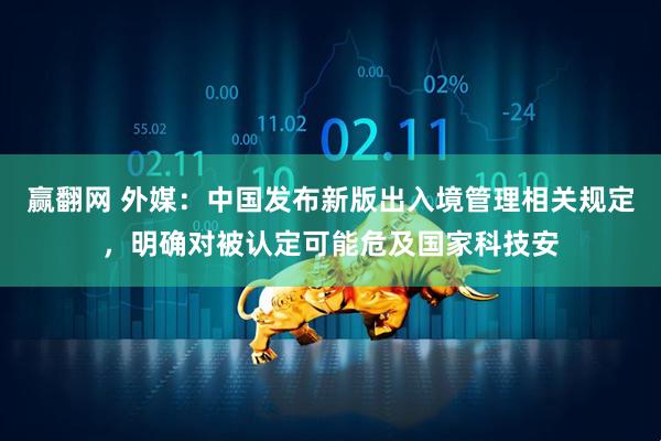 赢翻网 外媒:中国发布新版出入境管理相关规定,明确对被认定可能危及国家科技安