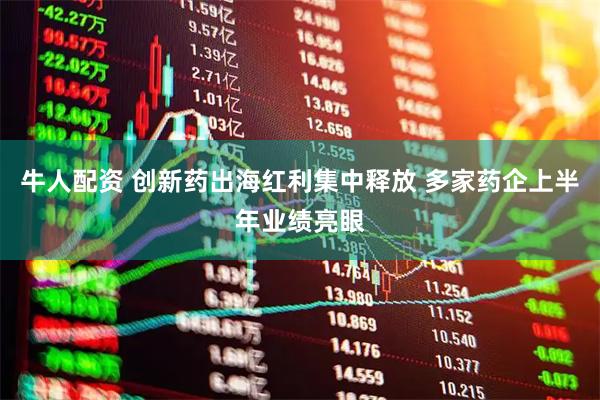 牛人配资 创新药出海红利集中释放 多家药企上半年业绩亮眼