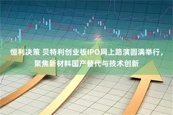 恒利决策 贝特利创业板IPO网上路演圆满举行，聚焦新材料国产替代与技术创新
